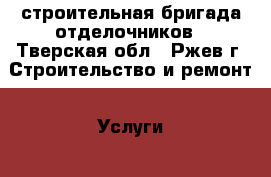 строительная бригада отделочников - Тверская обл., Ржев г. Строительство и ремонт » Услуги   . Тверская обл.